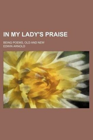 Cover of In My Lady's Praise; Being Poems, Old and New