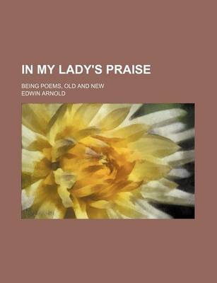 Book cover for In My Lady's Praise; Being Poems, Old and New