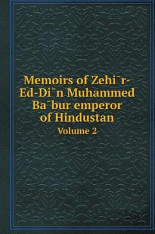 Cover of Memoirs of Zehi&#772;r-Ed-Di&#772;n Muhammed Ba&#772;bur emperor of Hindustan Volume 2