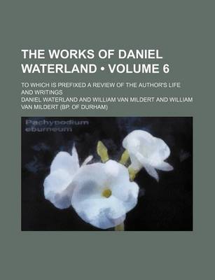 Book cover for The Works of Daniel Waterland (Volume 6); To Which Is Prefixed a Review of the Author's Life and Writings