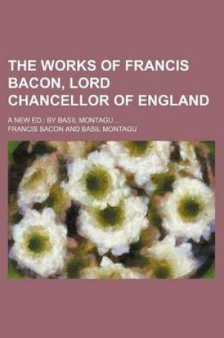 Cover of The Works of Francis Bacon, Lord Chancellor of England (Volume 5); A New Ed. by Basil Montagu