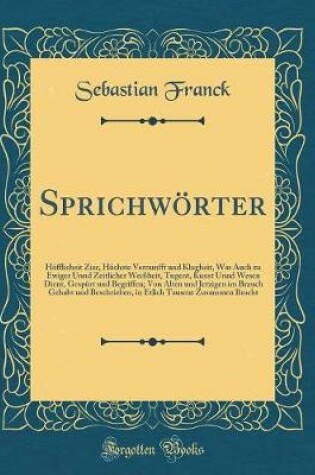 Cover of Sprichwörter: Höfflicheit Zier, Höchste Vernunfft und Klugheit, Was Auch zu Ewiger Unnd Zeitlicher Weißheit, Tugent, Kunst Unnd Wesen Dient, Gespürt und Begriffen; Von Alten und Jetzigen im Brauch Gehabt und Beschrieben, in Etlich Tausent Zusammen Bracht