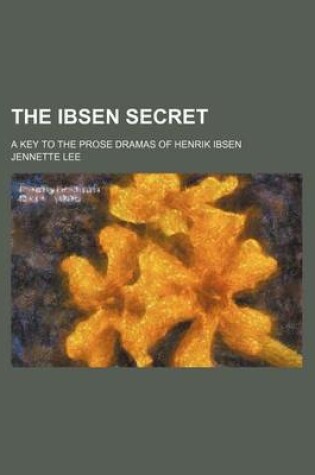 Cover of The Ibsen Secret; A Key to the Prose Dramas of Henrik Ibsen