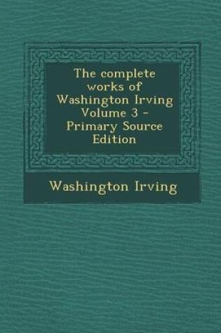 Cover of The Complete Works of Washington Irving Volume 3 - Primary Source Edition