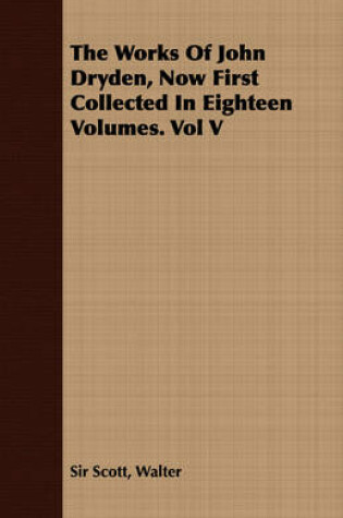 Cover of The Works Of John Dryden, Now First Collected In Eighteen Volumes. Vol V