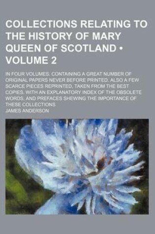 Cover of Collections Relating to the History of Mary Queen of Scotland (Volume 2); In Four Volumes. Containing a Great Number of Original Papers Never Before P