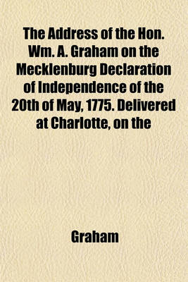 Book cover for The Address of the Hon. Wm. A. Graham on the Mecklenburg Declaration of Independence of the 20th of May, 1775. Delivered at Charlotte, on the