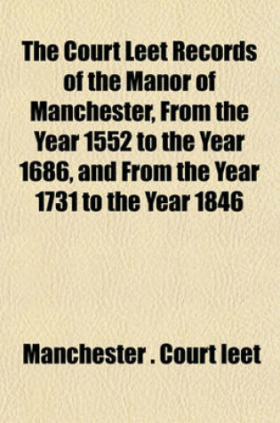 Cover of The Court Leet Records of the Manor of Manchester, from the Year 1552 to the Year 1686, and from the Year 1731 to the Year 1846