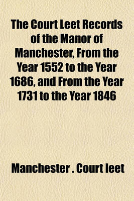 Book cover for The Court Leet Records of the Manor of Manchester, from the Year 1552 to the Year 1686, and from the Year 1731 to the Year 1846