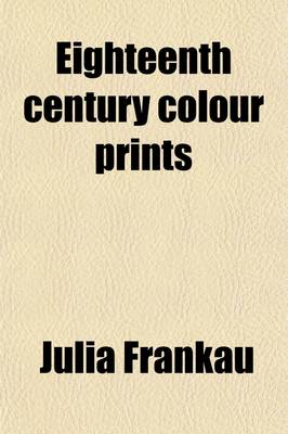 Book cover for Eighteenth Century Colour Prints; An Essay on Certain Stipple Engravers & Their Work in Colour