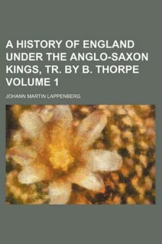 Cover of A History of England Under the Anglo-Saxon Kings, Tr. by B. Thorpe Volume 1