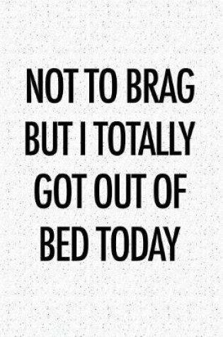 Cover of Not to Brag But I Totally Got Out of Bed Today