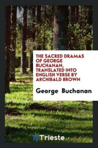 Cover of The Sacred Dramas of George Buchanan, Translated Into English Verse by Archibald Brown