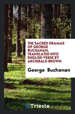 Book cover for The Sacred Dramas of George Buchanan, Translated Into English Verse by Archibald Brown