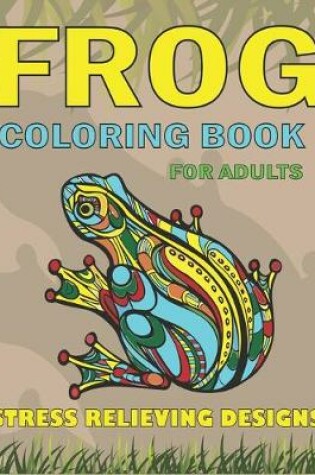 Cover of Frog Coloring Book for Adults Stress Relieving Designs