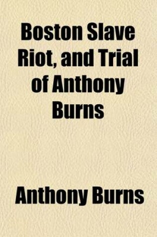 Cover of Boston Slave Riot, and Trial of Anthony Burns; Containing the Report of the Faneuil Hall Meeting, the Murder of Batchelder, Theodore Parker's Lesson for the Day, Speeches of Counsel on Both Sides, Corrected by Themselves, a Verbatim Report of Judge Loring'