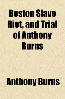 Book cover for Boston Slave Riot, and Trial of Anthony Burns; Containing the Report of the Faneuil Hall Meeting, the Murder of Batchelder, Theodore Parker's Lesson for the Day, Speeches of Counsel on Both Sides, Corrected by Themselves, a Verbatim Report of Judge Loring'