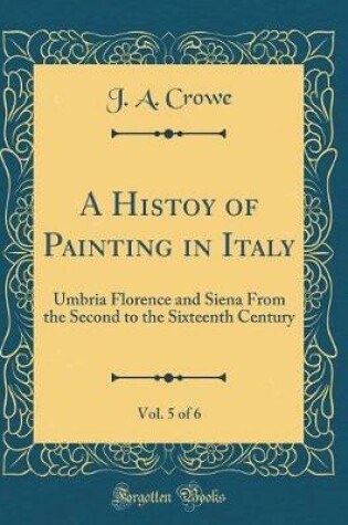 Cover of A Histoy of Painting in Italy, Vol. 5 of 6: Umbria Florence and Siena From the Second to the Sixteenth Century (Classic Reprint)