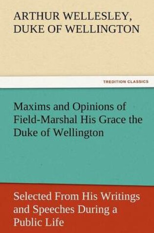 Cover of Maxims and Opinions of Field-Marshal His Grace the Duke of Wellington, Selected from His Writings and Speeches During a Public Life of More Than Half