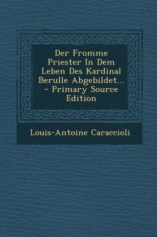 Cover of Der Fromme Priester in Dem Leben Des Kardinal Berulle Abgebildet... - Primary Source Edition