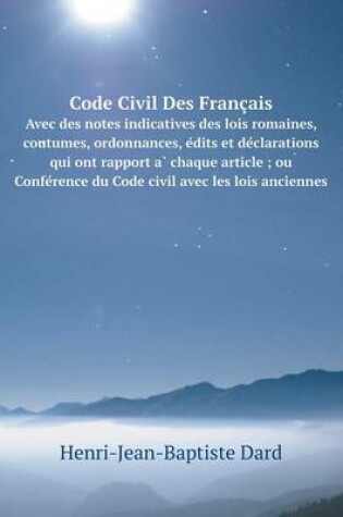 Cover of Code Civil Des Français Avec des notes indicatives des lois romaines, coutumes, ordonnances, e&#769;dits et de&#769;clarations qui ont rapport a&#768; chaque article; ou Confe&#769;rence du Code civil avec les lois anciennes