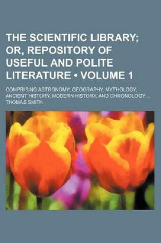 Cover of The Scientific Library (Volume 1); Or, Repository of Useful and Polite Literature. Comprising Astronomy, Geography, Mythology, Ancient History, Modern History, and Chronology