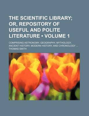 Book cover for The Scientific Library (Volume 1); Or, Repository of Useful and Polite Literature. Comprising Astronomy, Geography, Mythology, Ancient History, Modern History, and Chronology