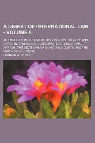 Cover of The Digest of International Law (Volume 6); As Embodied in Diplomatic Discussions, Treaties and Other International Agreements, International Awards