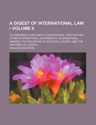 Book cover for The Digest of International Law (Volume 6); As Embodied in Diplomatic Discussions, Treaties and Other International Agreements, International Awards