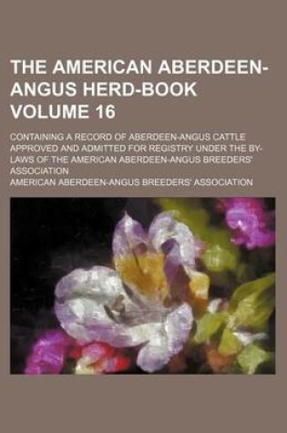 Cover of The American Aberdeen-Angus Herd-Book Volume 16; Containing a Record of Aberdeen-Angus Cattle Approved and Admitted for Registry Under the By-Laws of the American Aberdeen-Angus Breeders' Association