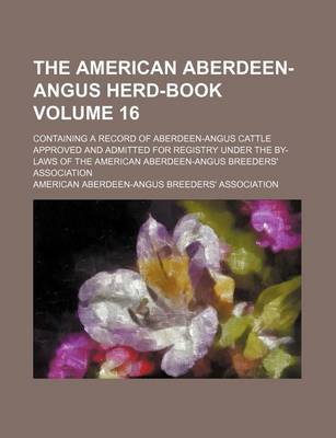 Book cover for The American Aberdeen-Angus Herd-Book Volume 16; Containing a Record of Aberdeen-Angus Cattle Approved and Admitted for Registry Under the By-Laws of the American Aberdeen-Angus Breeders' Association