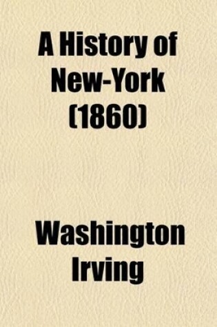 Cover of A History of New-York; From the Beginning of the World to the End of the Dutch Dynasty Containing, Among Many Surprising and Curious Matters, the Unutterable Ponderings of Walter the Doubter, the Disastrous Projects of William the Testy, and the Chivalric Ac