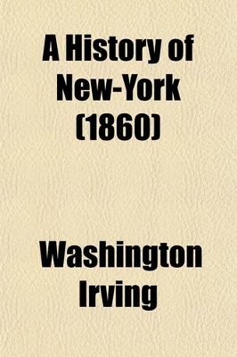 Book cover for A History of New-York; From the Beginning of the World to the End of the Dutch Dynasty Containing, Among Many Surprising and Curious Matters, the Unutterable Ponderings of Walter the Doubter, the Disastrous Projects of William the Testy, and the Chivalric Ac