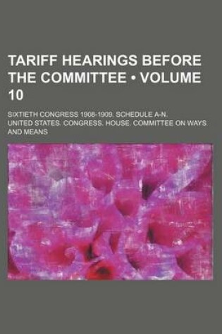 Cover of Tariff Hearings Before the Committee (Volume 10); Sixtieth Congress 1908-1909. Schedule A-N.