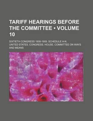 Book cover for Tariff Hearings Before the Committee (Volume 10); Sixtieth Congress 1908-1909. Schedule A-N.