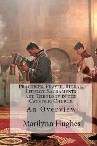 Cover of Practices, Prayer, Ritual, Liturgy, Sacraments and Theology in the Catholic Church: An Overview