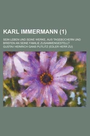 Cover of Karl Immermann; Sein Leben Und Seine Werke, Aus Tagebuchern Und Briefen an Seine Familie Zusammengestellt (1)