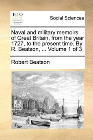 Cover of Naval and Military Memoirs of Great Britain, from the Year 1727, to the Present Time. by R. Beatson, ... Volume 1 of 3