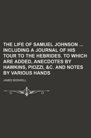 Cover of The Life of Samuel Johnson Including a Journal of His Tour to the Hebrides. to Which Are Added, Anecdotes by Hawkins, Piozzi, &C. and Notes by Various Hands (Volume 6)