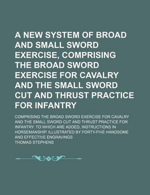 Book cover for A New System of Broad and Small Sword Exercise, Comprising the Broad Sword Exercise for Cavalry and the Small Sword Cut and Thrust Practice for Infantry; Comprising the Broad Sword Exercise for Cavalry and the Small Sword Cut and Thrust Practice for Infan