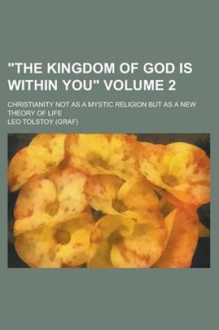 Cover of The Kingdom of God Is Within You; Christianity Not as a Mystic Religion But as a New Theory of Life Volume 2