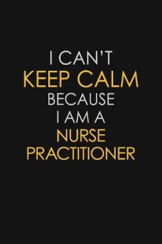 Cover of I Can't Keep Calm Because I Am A Nurse Practitioner