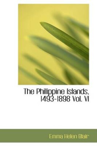 Cover of The Philippine Islands, 1493-1898 Vol. VI