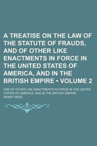 Cover of A Treatise on the Law of the Statute of Frauds, and of Other Like Enactments in Force in the United States of America, and in the British Empire (Volume 2); And of Other Like Enactments in Force in the United States of America, and in the British Empire