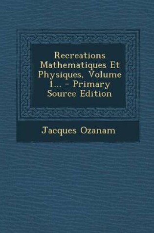 Cover of Recreations Mathematiques Et Physiques, Volume 1... - Primary Source Edition