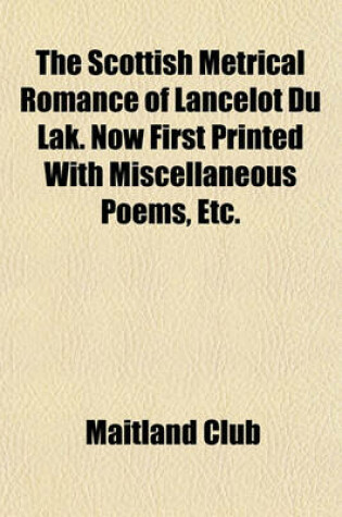 Cover of The Scottish Metrical Romance of Lancelot Du Lak. Now First Printed with Miscellaneous Poems, Etc.