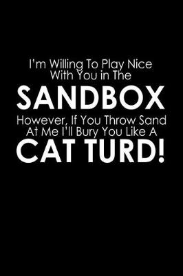 Book cover for I'm willing to play nice with you in the sandbox. However, if you throw sand at me I'll bury you like a cat turd!