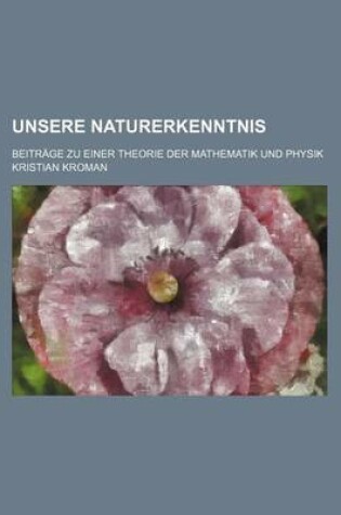 Cover of Unsere Naturerkenntnis; Beitrage Zu Einer Theorie Der Mathematik Und Physik