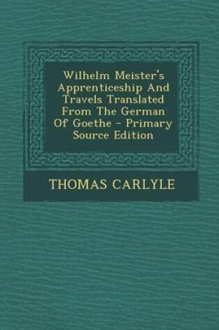 Cover of Wilhelm Meister's Apprenticeship and Travels Translated from the German of Goethe - Primary Source Edition