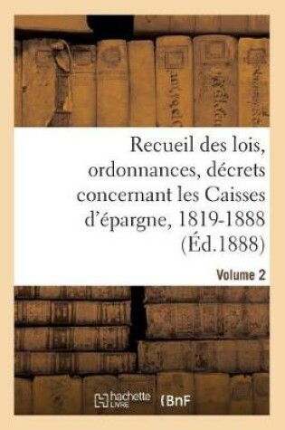 Cover of Recueil Des Lois, Ordonnances, Decrets Concernant Les Caisses d'Epargne, 1819-1888. Volume 2